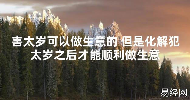 【太岁知识】害太岁可以做生意的 但是化解犯太岁之后才能顺利做生意,最新太岁